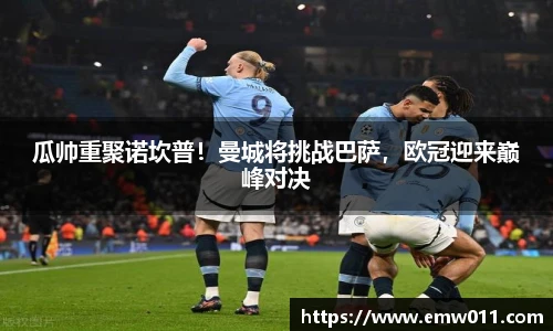 瓜帅重聚诺坎普！曼城将挑战巴萨，欧冠迎来巅峰对决
