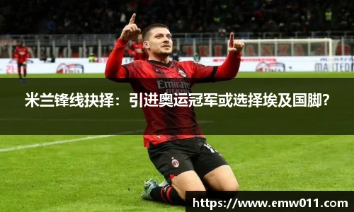 米兰锋线抉择：引进奥运冠军或选择埃及国脚？