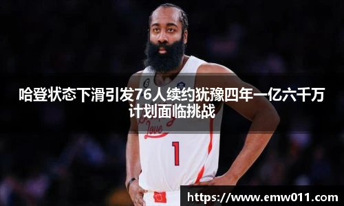 哈登状态下滑引发76人续约犹豫四年一亿六千万计划面临挑战