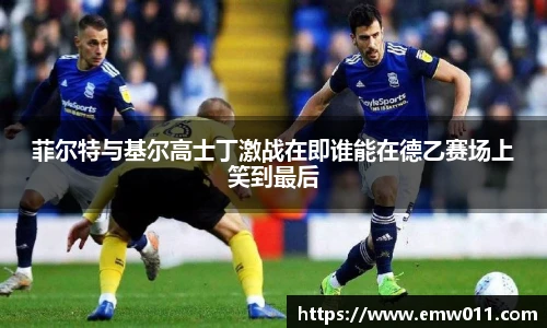 菲尔特与基尔高士丁激战在即谁能在德乙赛场上笑到最后