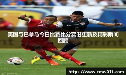 美国与巴拿马今日比赛比分实时更新及精彩瞬间回顾