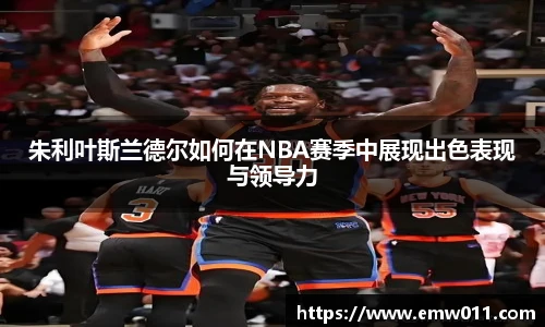 朱利叶斯兰德尔如何在NBA赛季中展现出色表现与领导力
