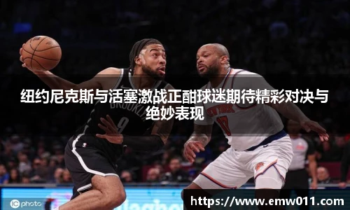 纽约尼克斯与活塞激战正酣球迷期待精彩对决与绝妙表现