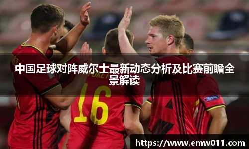 中国足球对阵威尔士最新动态分析及比赛前瞻全景解读