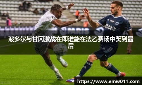波多尔与甘冈激战在即谁能在法乙赛场中笑到最后